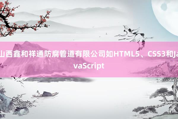 山西鑫和祥通防腐管道有限公司如HTML5、CSS3和JavaScript