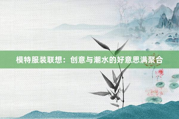 模特服装联想：创意与潮水的好意思满聚合