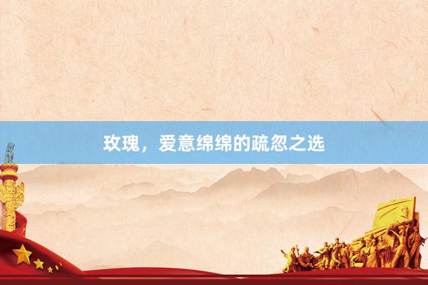 玫瑰，爱意绵绵的疏忽之选