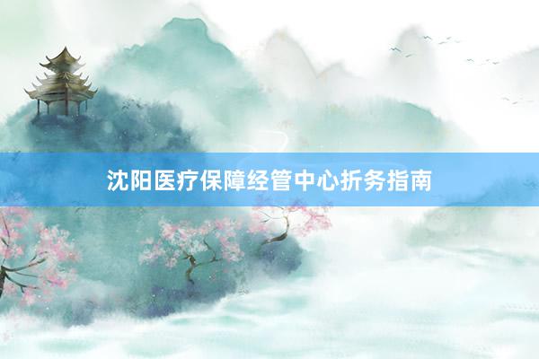 沈阳医疗保障经管中心折务指南