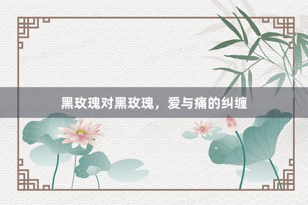 黑玫瑰对黑玫瑰，爱与痛的纠缠