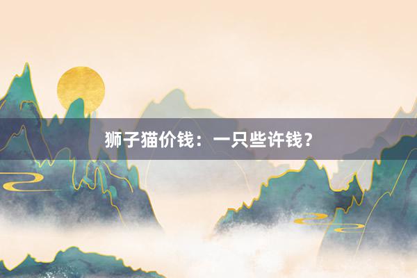 狮子猫价钱:一只些许钱?